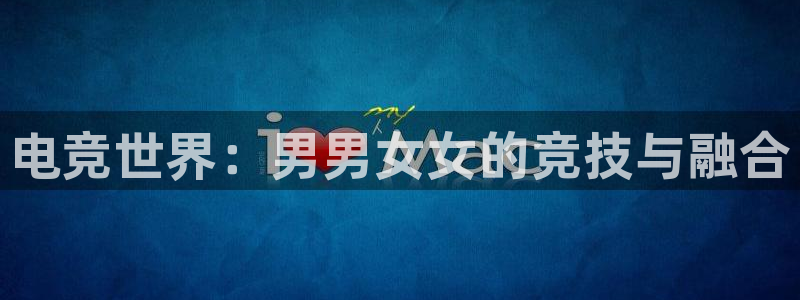 火博电竞电竞官网A：电竞世界：男男女女的