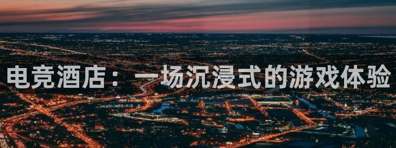 火博电竞电竞官网介绍：电竞酒店：一场沉浸